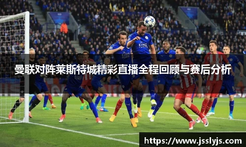 曼联对阵莱斯特城精彩直播全程回顾与赛后分析